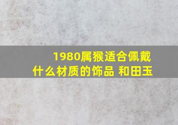 1980属猴适合佩戴什么材质的饰品 和田玉